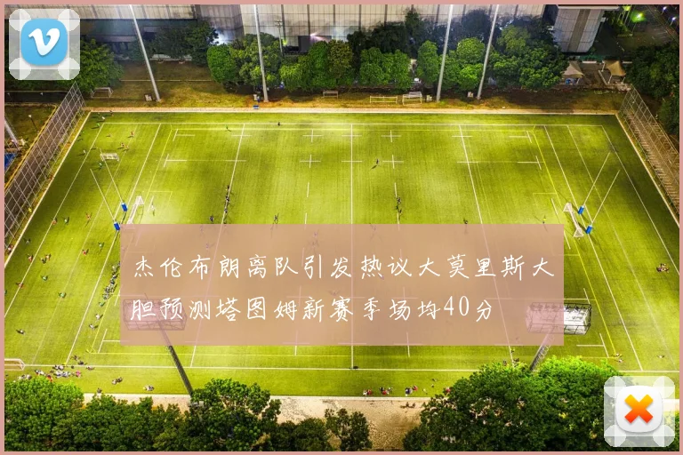 杰伦布朗离队引发热议大莫里斯大胆预测塔图姆新赛季场均40分