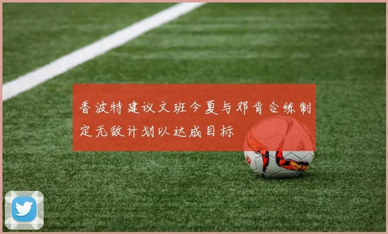 香波特建议文班今夏与邓肯合练制定无敌计划以达成目标