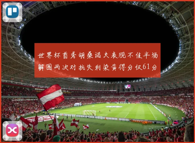 世界杯首秀胡桑诺夫表现不佳半场解围两次对抗失利染黄得分仅61分