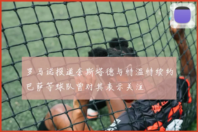 罗马诺报道奈斯塔德与特温特续约巴萨等球队曾对其表示关注