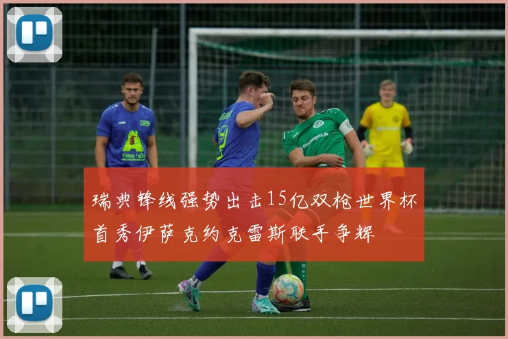 瑞典锋线强势出击15亿双枪世界杯首秀伊萨克约克雷斯联手争辉