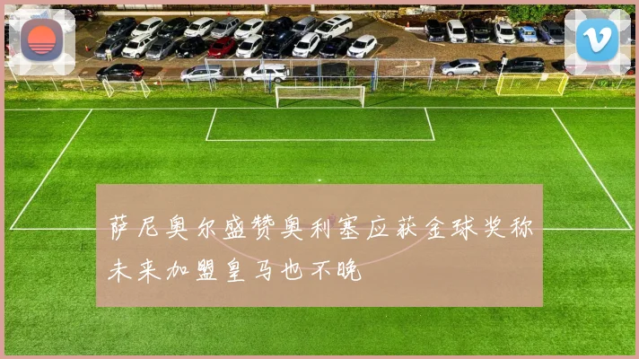 萨尼奥尔盛赞奥利塞应获金球奖称未来加盟皇马也不晚