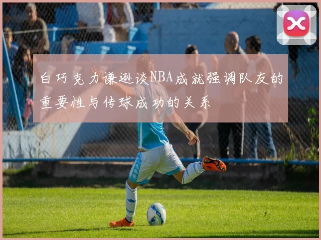 白巧克力谦逊谈NBA成就强调队友的重要性与传球成功的关系