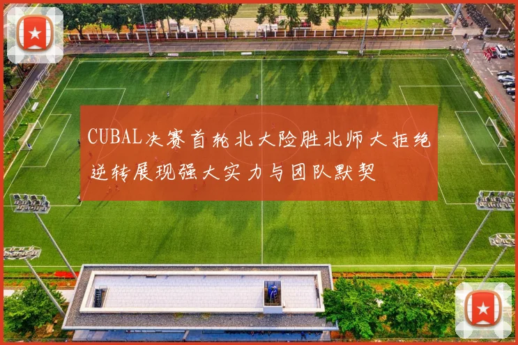 CUBAL决赛首轮北大险胜北师大拒绝逆转展现强大实力与团队默契