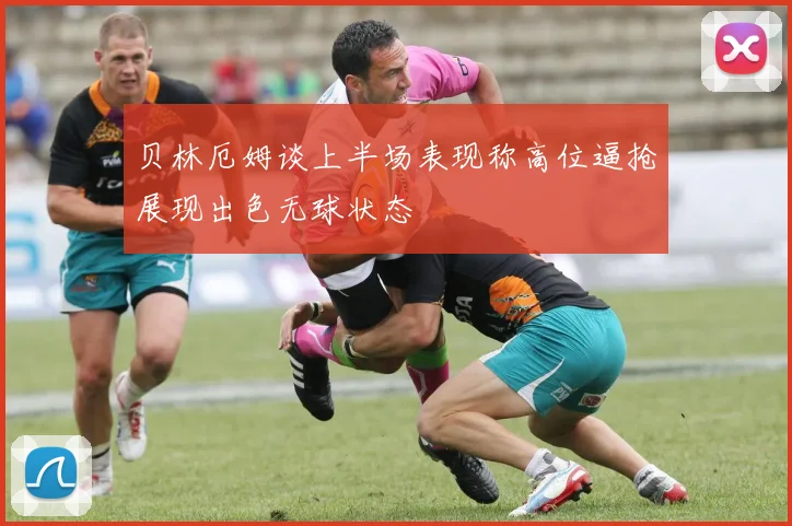 贝林厄姆谈上半场表现称高位逼抢展现出色无球状态