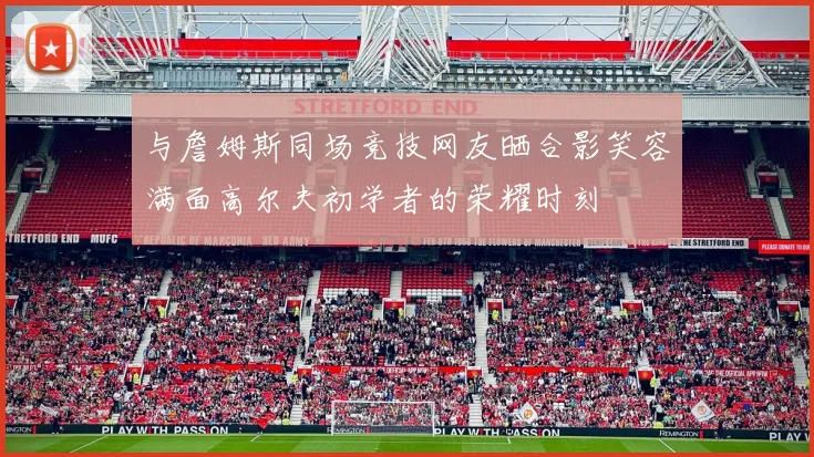 与詹姆斯同场竞技网友晒合影笑容满面高尔夫初学者的荣耀时刻