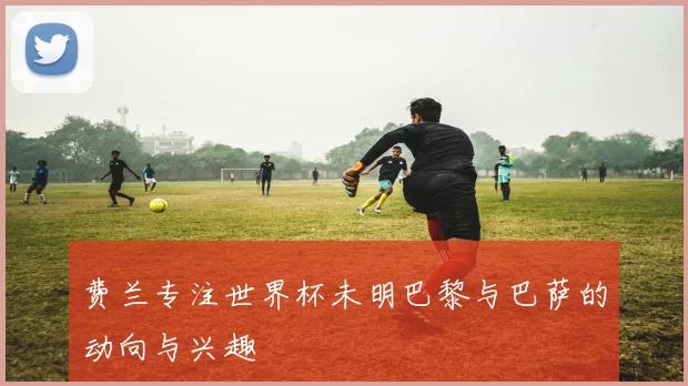 费兰专注世界杯未明巴黎与巴萨的动向与兴趣