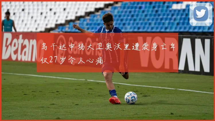 乌干达中场大卫奥沃里遭袭身亡年仅27岁令人心痛