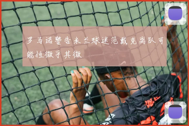 罗马诺警告米兰球迷范戴克离队可能性微乎其微
